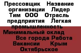 Прессовщик › Название организации ­ Лидер Тим, ООО › Отрасль предприятия ­ Легкая промышленность › Минимальный оклад ­ 27 000 - Все города Работа » Вакансии   . Крым,Октябрьское